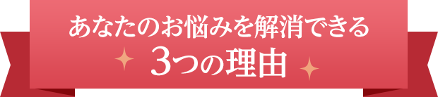 あなたのお悩みを解消できる3つの理由